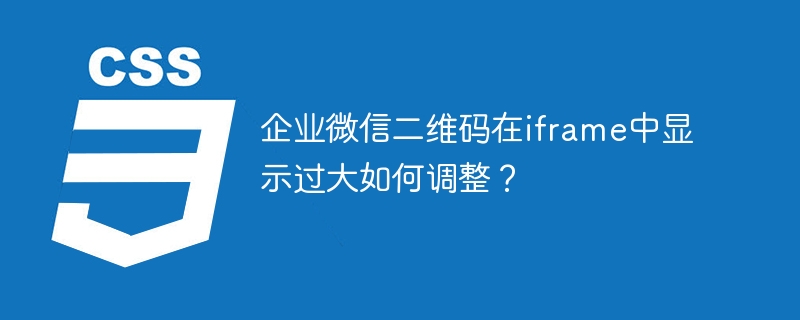企业微信二维码在iframe中显示过大如何调整？