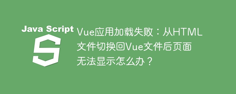 Vue应用加载失败：从HTML文件切换回Vue文件后页面无法显示怎么办？