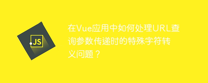 在Vue应用中如何处理URL查询参数传递时的特殊字符转义问题？