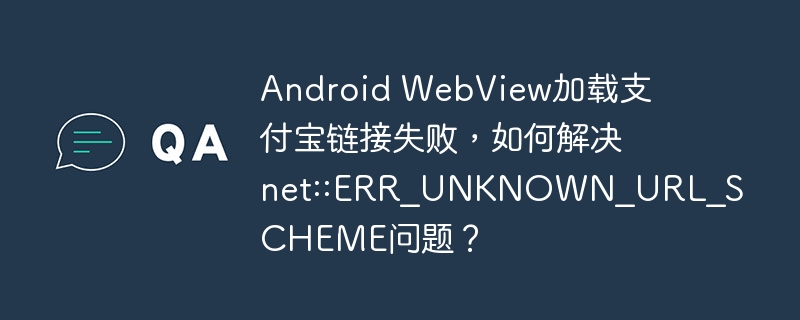 Android WebView加载支付宝链接失败，如何解决net::ERR_UNKNOWN_URL_SCHEME问题？