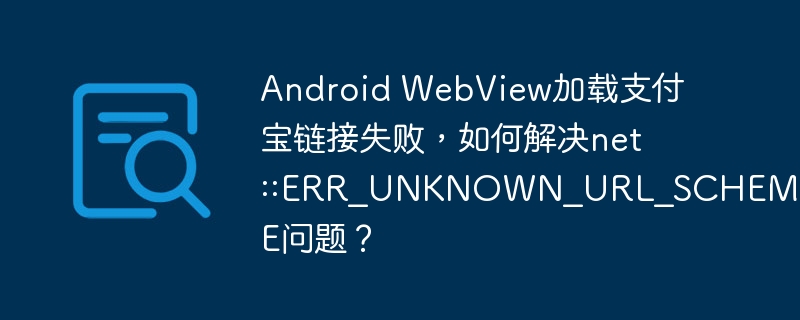 Android WebView加载支付宝链接失败，如何解决net::ERR_UNKNOWN_URL_SCHEME问题？