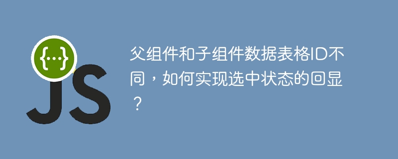 父组件和子组件数据表格ID不同，如何实现选中状态的回显？