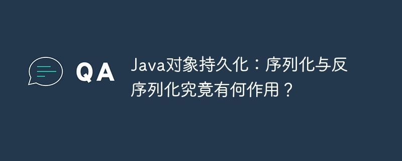 Java对象持久化:序列化与反序列化究竟有何作用?