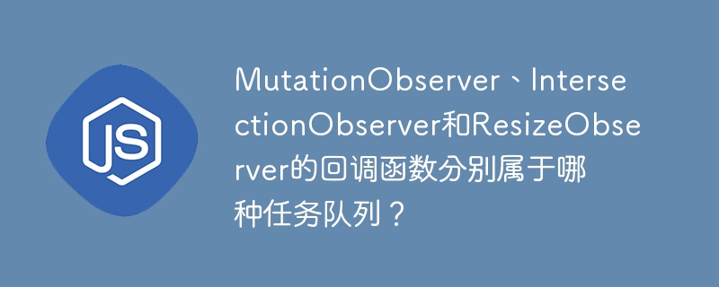 MutationObserver、IntersectionObserver和ResizeObserver的回调函数分别属于哪种任务队列？