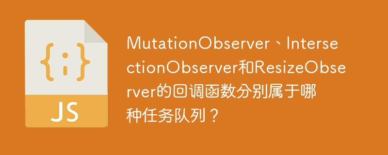 MutationObserver、IntersectionObserver和ResizeObserver的回调函数分别属于哪种任务队列？