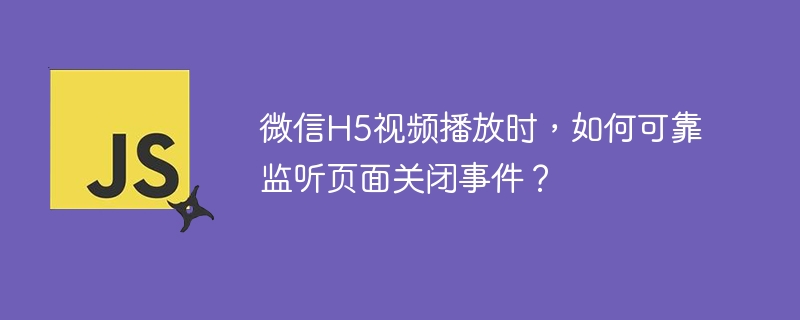 微信H5视频播放时，如何可靠监听页面关闭事件？