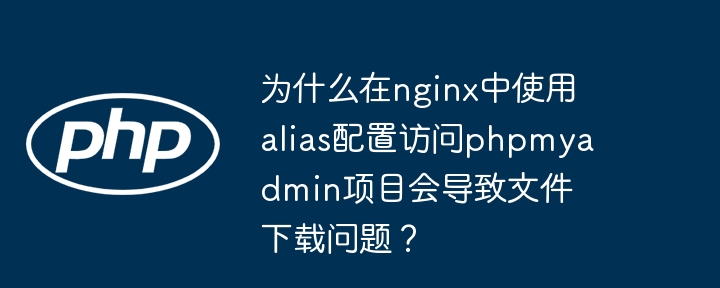 为什么在nginx中使用alias配置访问phpmyadmin项目会导致文件下载问题？