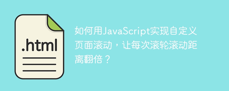 如何用JavaScript实现自定义页面滚动，让每次滚轮滚动距离翻倍？
