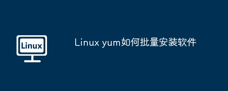 Linux yum如何批量安装软件