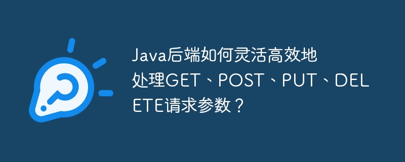 Java后端如何灵活高效地处理GET、POST、PUT、DELETE请求参数？