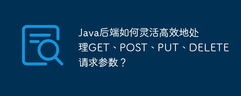 Java后端如何灵活高效地处理GET、POST、PUT、DELETE请求参数？