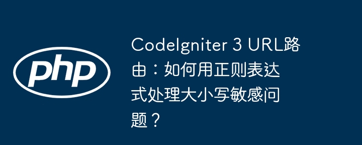 CodeIgniter 3 URL路由：如何用正则表达式处理大小写敏感问题？