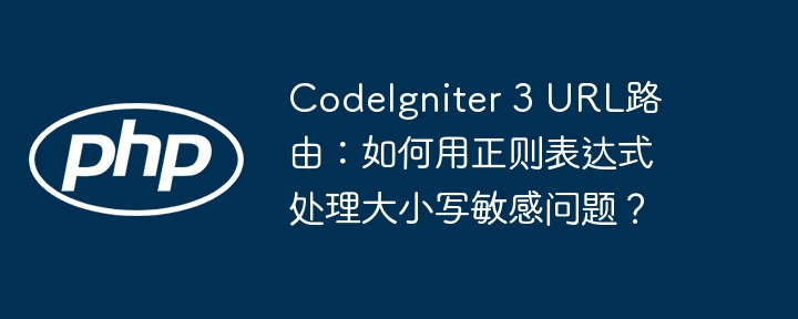 CodeIgniter 3 URL路由：如何用正则表达式处理大小写敏感问题？