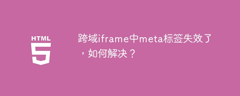 跨域iframe中meta标签失效了，如何解决？
