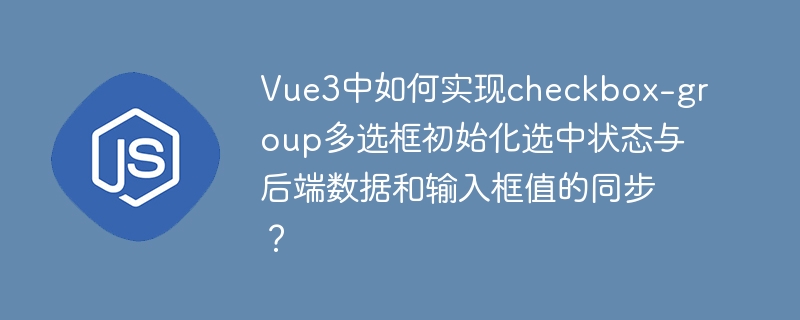 Vue3中如何实现checkbox-group多选框初始化选中状态与后端数据和输入框值的同步？