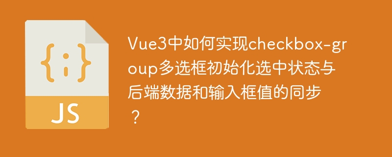 Vue3中如何实现checkbox-group多选框初始化选中状态与后端数据和输入框值的同步？
