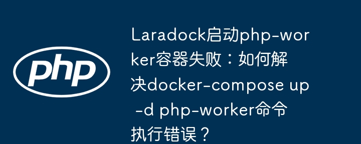 Laradock启动php-worker容器失败:如何解决docker-compose up -d php-worker命令执行错误?