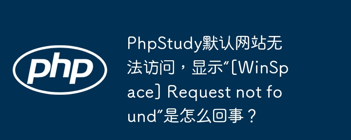 PhpStudy默认网站无法访问，显示“[WinSpace] Request not found”是怎么回事？
