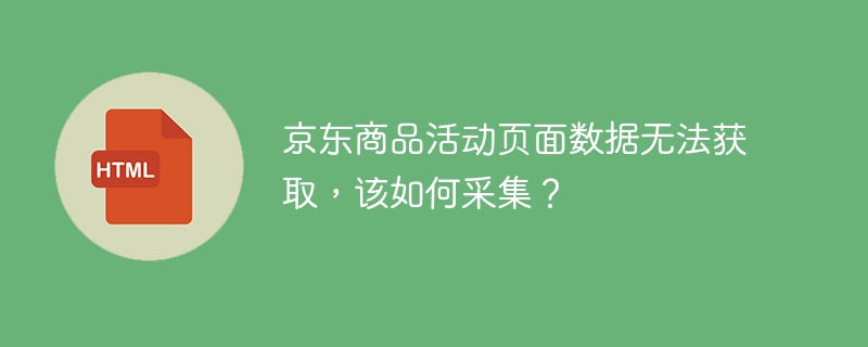 京东商品活动页面数据无法获取，该如何采集？
