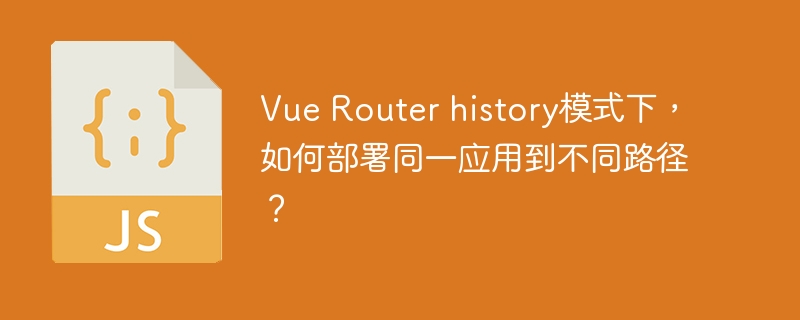 Vue Router history模式下，如何部署同一应用到不同路径？