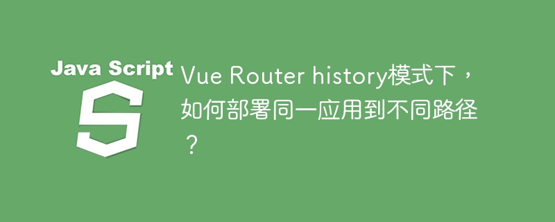 Vue Router history模式下，如何部署同一应用到不同路径？