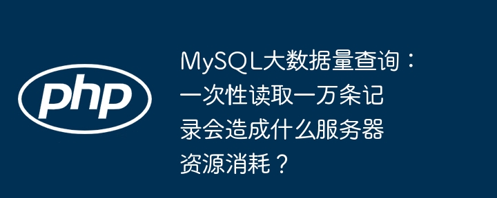 MySQL大数据量查询:一次性读取一万条记录会造成什么服务器资源消耗?