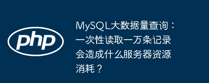 MySQL大数据量查询：一次性读取一万条记录会造成什么服务器资源消耗？