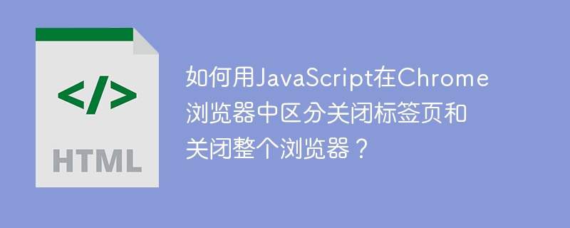 如何用JavaScript在Chrome浏览器中区分关闭标签页和关闭整个浏览器？