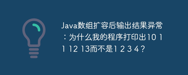 Java数组扩容后输出结果异常：为什么我的程序打印出10 11 12 13而不是1 2 3 4？