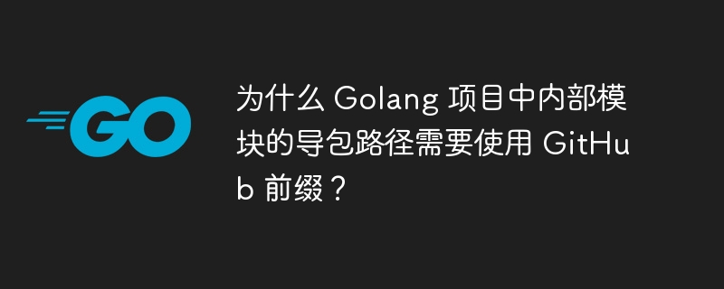 为什么 Golang 项目中内部模块的导包路径需要使用 GitHub 前缀？