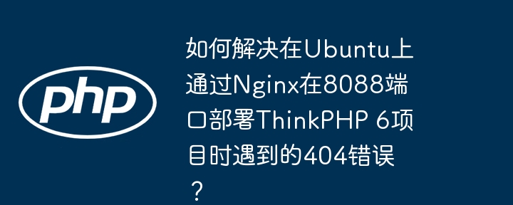 如何解决在Ubuntu上通过Nginx在8088端口部署ThinkPHP 6项目时遇到的404错误?