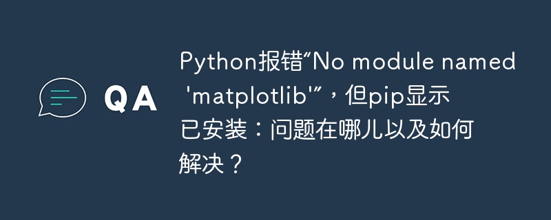 Python报错“No module named 'matplotlib'”,但pip显示已安装:问题在哪儿以及如何解决?