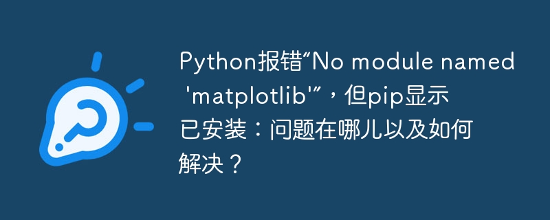 Python报错“No module named 'matplotlib'”，但pip显示已安装：问题在哪儿以及如何解决？
