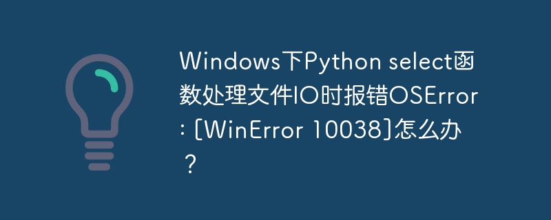 Windows下Python select函数处理文件IO时报错OSError: [WinError 10038]怎么办？