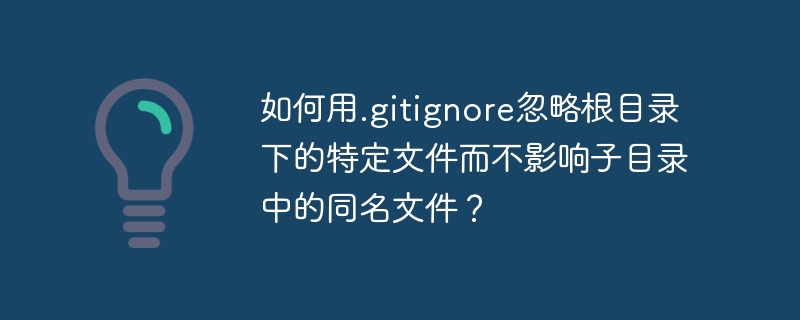 如何用.gitignore忽略根目录下的特定文件而不影响子目录中的同名文件？