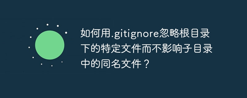 如何用.gitignore忽略根目录下的特定文件而不影响子目录中的同名文件？