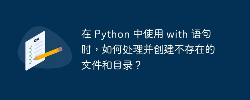 在 Python 中使用 with 语句时，如何处理并创建不存在的文件和目录？