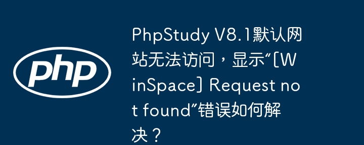 PhpStudy V8.1默认网站无法访问，显示“[WinSpace] Request not found”错误如何解决？