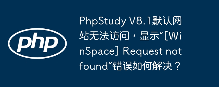 PhpStudy V8.1默认网站无法访问，显示“[WinSpace] Request not found”错误如何解决？
