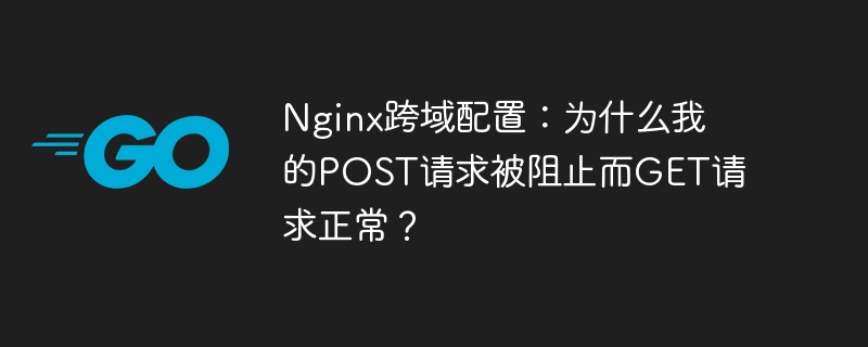 Nginx跨域配置:为什么我的POST请求被阻止而GET请求正常?