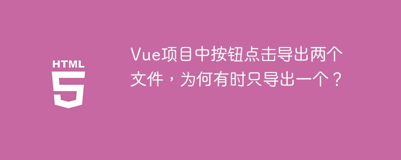 Vue项目中按钮点击导出两个文件，为何有时只导出一个？
