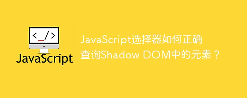 JavaScript选择器如何正确查询Shadow DOM中的元素？
