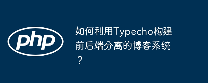 如何利用Typecho构建前后端分离的博客系统？
