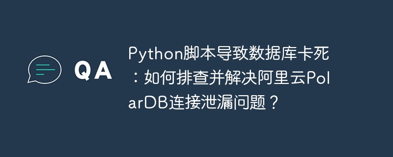 Python脚本导致数据库卡死：如何排查并解决阿里云PolarDB连接泄漏问题？