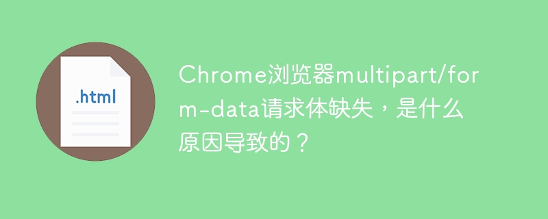 Chrome浏览器multipart/form-data请求体缺失，是什么原因导致的？
