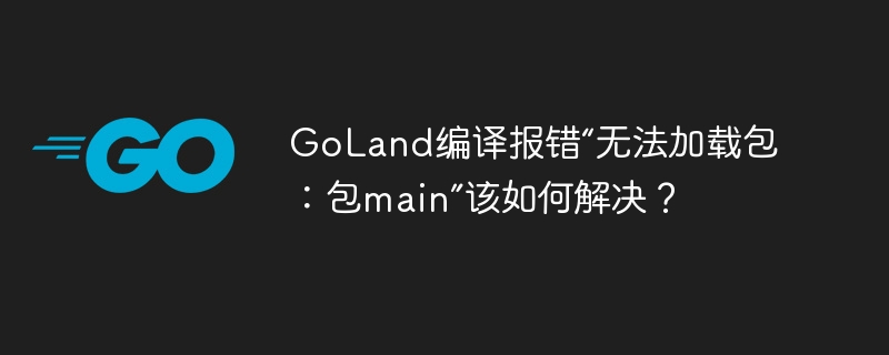 GoLand编译报错“无法加载包:包main”该如何解决?