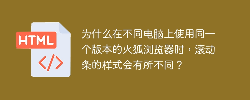 为什么在不同电脑上使用同一个版本的火狐浏览器时，滚动条的样式会有所不同？