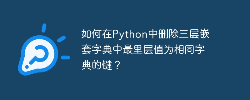 如何在Python中删除三层嵌套字典中最里层值为相同字典的键？