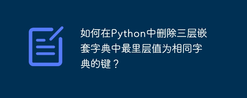 如何在Python中删除三层嵌套字典中最里层值为相同字典的键？