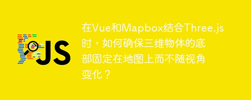 在Vue和Mapbox结合Three.js时,如何确保三维物体的底部固定在地图上而不随视角变化?